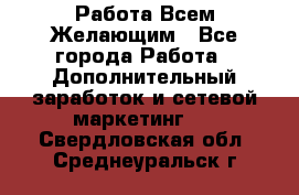 Работа Всем Желающим - Все города Работа » Дополнительный заработок и сетевой маркетинг   . Свердловская обл.,Среднеуральск г.